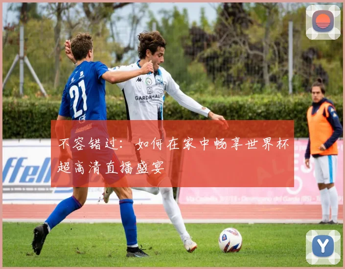 不容错过：如何在家中畅享世界杯超高清直播盛宴